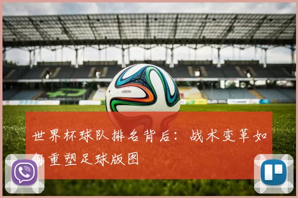 世界杯球队排名背后:战术变革如何重塑足球版图