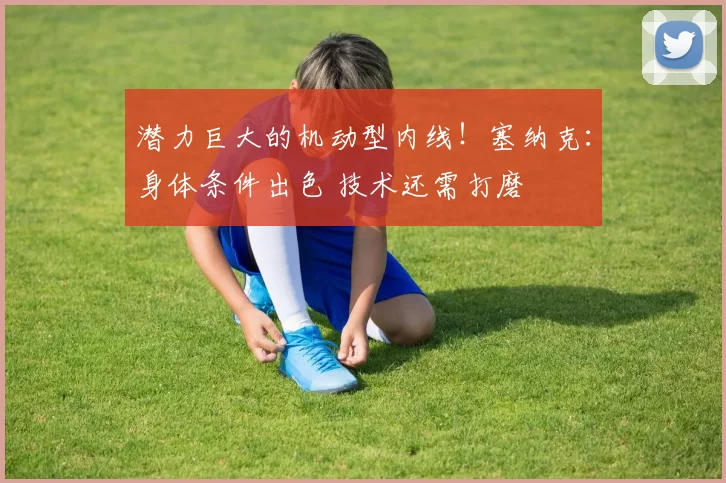 潜力巨大的机动型内线!塞纳克:身体条件出色 技术还需打磨