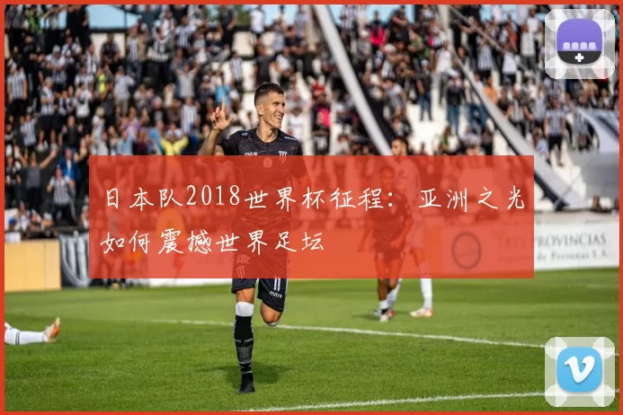日本队2018世界杯征程:亚洲之光如何震撼世界足坛