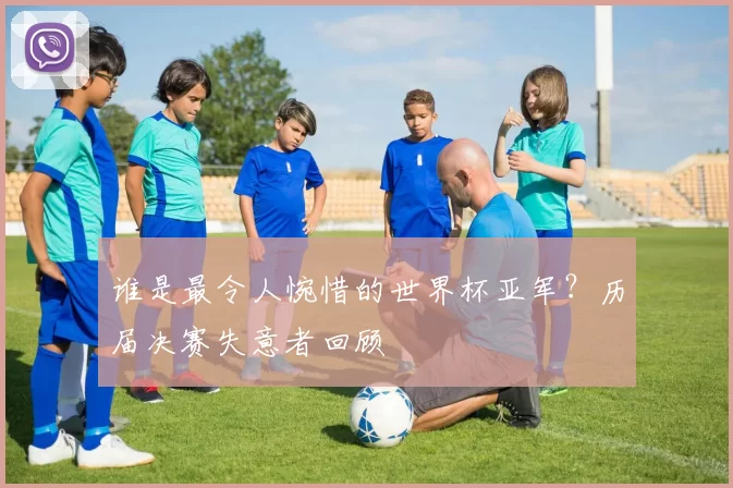 谁是最令人惋惜的世界杯亚军?历届决赛失意者回顾