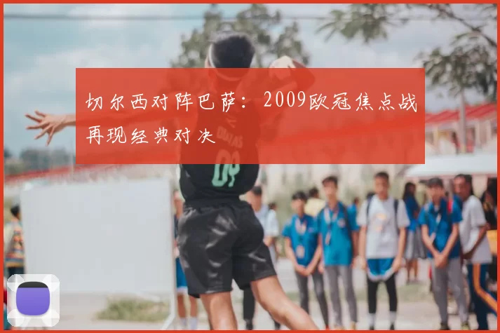 切尔西对阵巴萨：2009欧冠焦点战再现经典对决