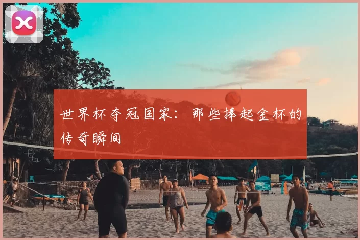 世界杯夺冠国家:那些捧起金杯的传奇瞬间