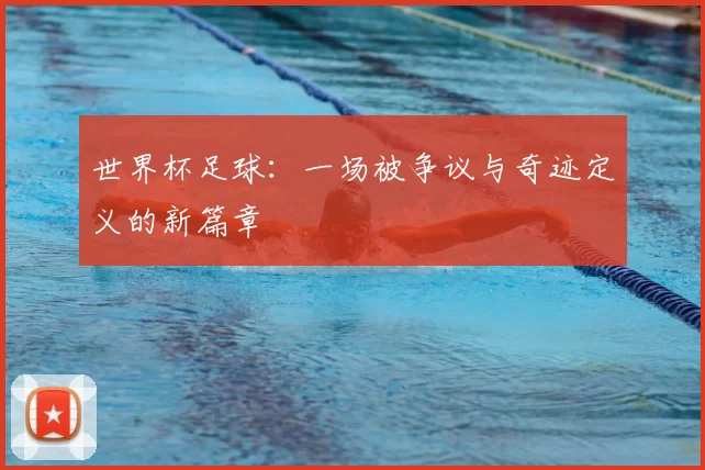世界杯足球:一场被争议与奇迹定义的新篇章