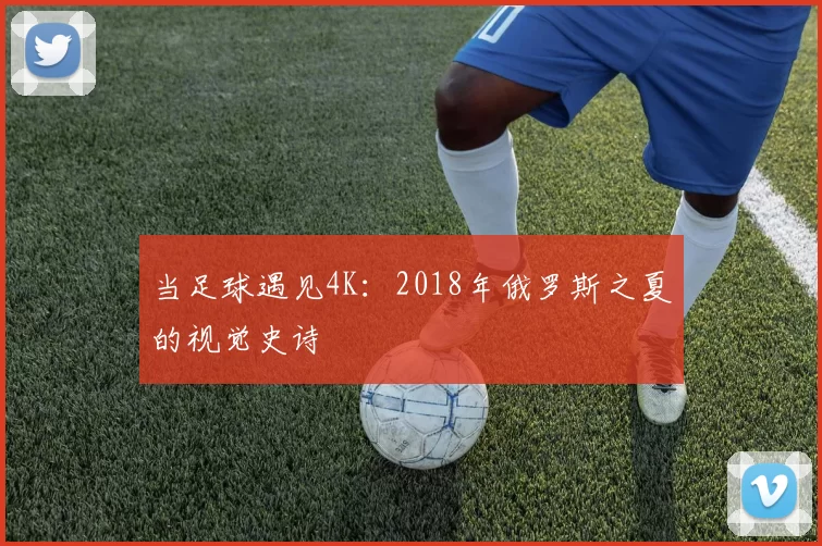 当足球遇见4K：2018年俄罗斯之夏的视觉史诗