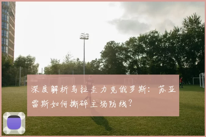 深度解析乌拉圭力克俄罗斯:苏亚雷斯如何撕碎主场防线?