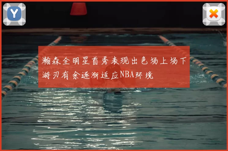 瀚森全明星首秀表现出色场上场下游刃有余逐渐适应NBA环境