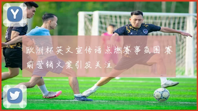 欧洲杯英文宣传语点燃赛事氛围 赛前营销文案引发关注