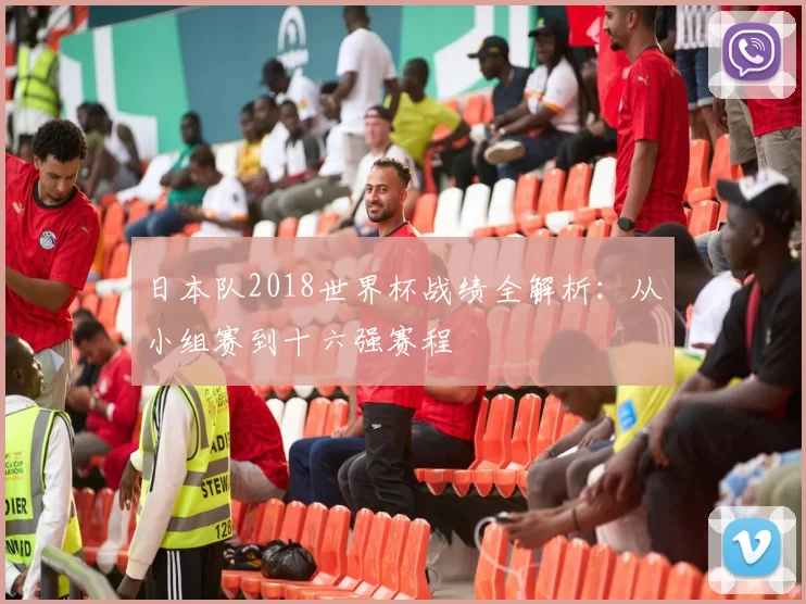 日本队2018世界杯战绩全解析：从小组赛到十六强赛程
