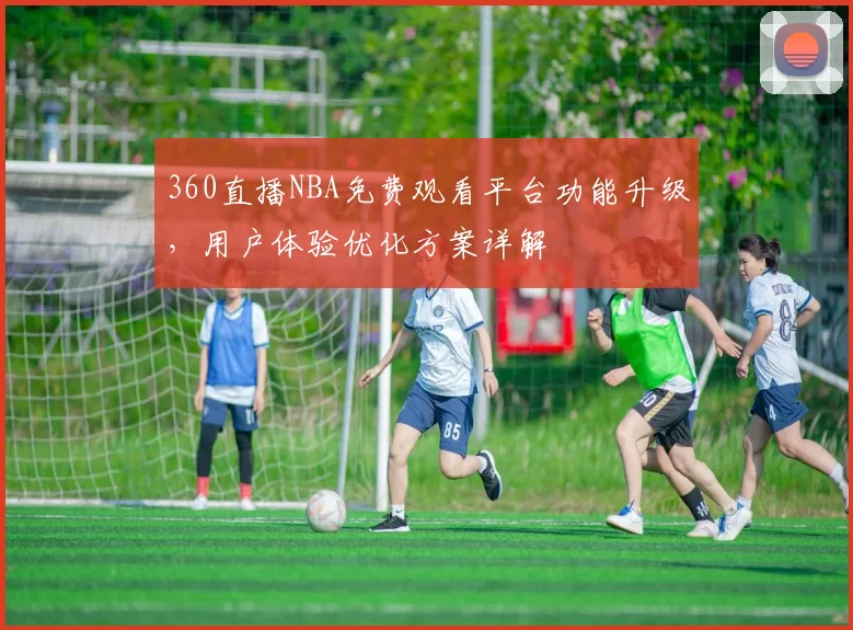 360直播NBA免费观看平台功能升级,用户体验优化方案详解