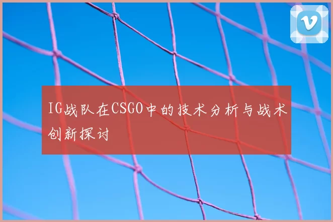 IG战队在CSGO中的技术分析与战术创新探讨