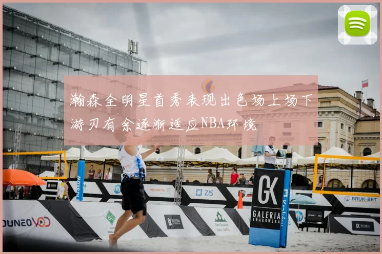 瀚森全明星首秀表现出色场上场下游刃有余逐渐适应NBA环境