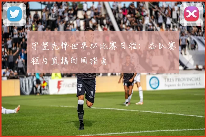 守望先锋世界杯比赛日程：各队赛程与直播时间指南