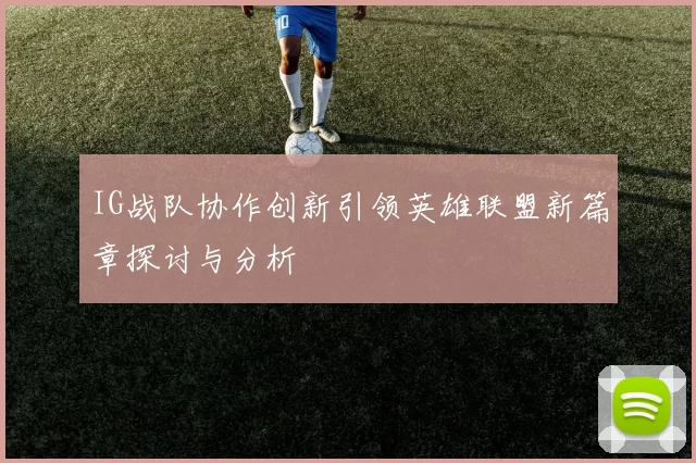 IG战队协作创新引领英雄联盟新篇章探讨与分析