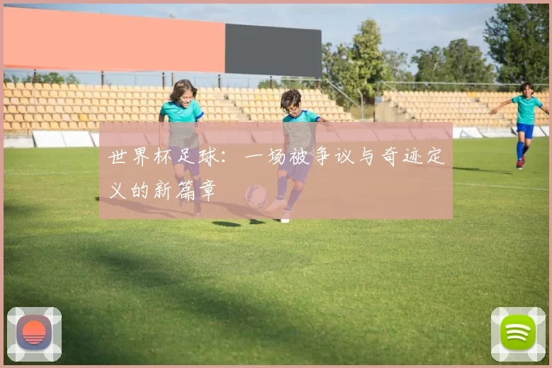 世界杯足球:一场被争议与奇迹定义的新篇章