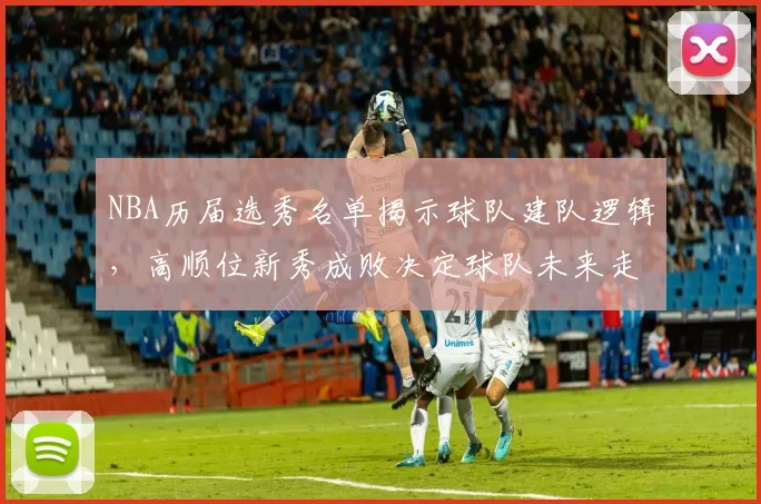 NBA历届选秀名单揭示球队建队逻辑,高顺位新秀成败决定球队未来走向