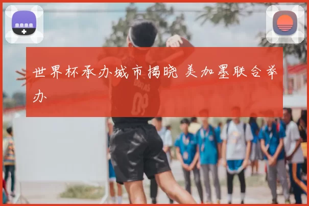 世界杯承办城市揭晓 美加墨联合举办