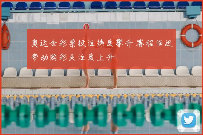 奥运会彩票投注热度攀升 赛程临近带动购彩关注度上升