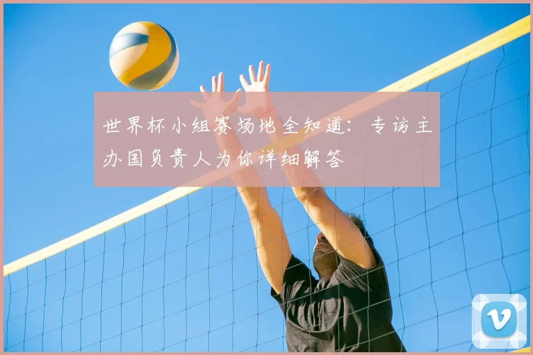 世界杯小组赛场地全知道:专访主办国负责人为你详细解答