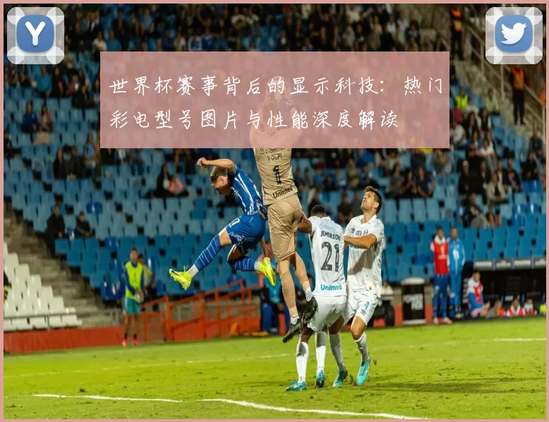 世界杯赛事背后的显示科技：热门彩电型号图片与性能深度解读