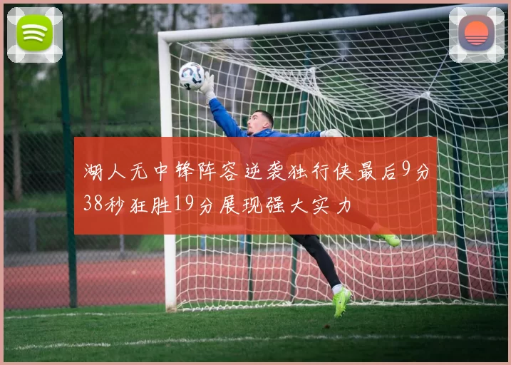 湖人无中锋阵容逆袭独行侠最后9分38秒狂胜19分展现强大实力