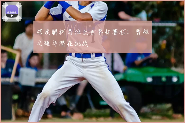 深度解析乌拉圭世界杯赛程:晋级之路与潜在挑战
