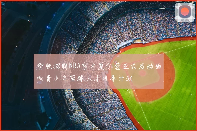 智联招聘NBA官方夏令营正式启动面向青少年篮球人才培养计划