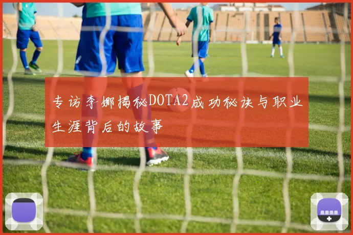 专访李娜揭秘DOTA2成功秘诀与职业生涯背后的故事