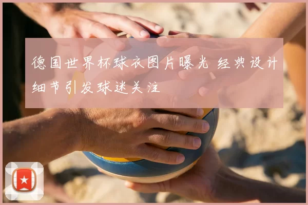 德国世界杯球衣图片曝光 经典设计细节引发球迷关注