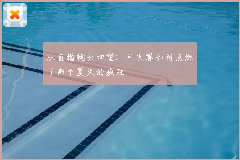 从直播镜头回望:半决赛如何点燃了那个夏天的疯狂