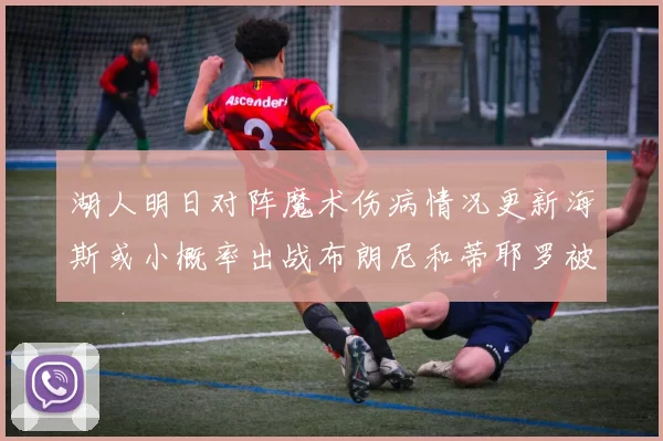 湖人明日对阵魔术伤病情况更新海斯或小概率出战布朗尼和蒂耶罗被下放