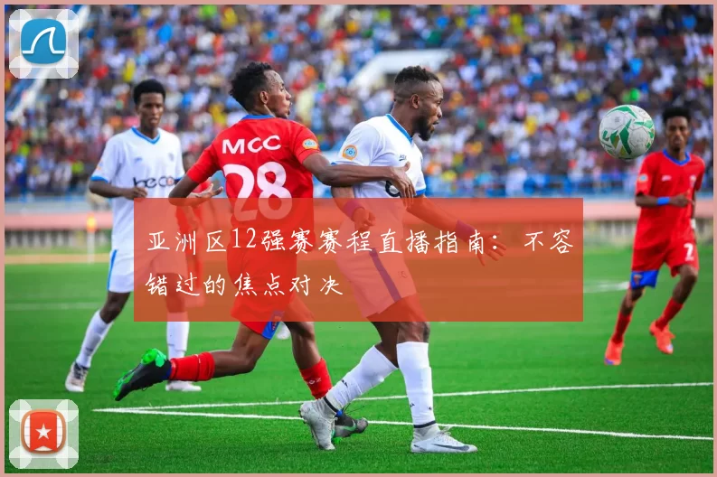 亚洲区12强赛赛程直播指南:不容错过的焦点对决