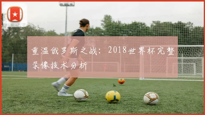 重温俄罗斯之战:2018世界杯完整录像技术分析
