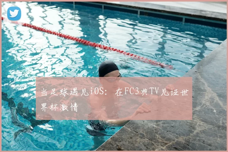 当足球遇见iOS:在FC3典TV见证世界杯激情