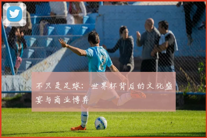 不只是足球:世界杯背后的文化盛宴与商业博弈