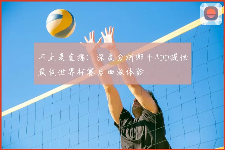 不止是直播:深度分析哪个App提供最佳世界杯赛后回放体验