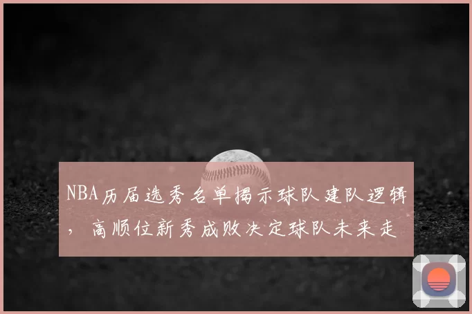 NBA历届选秀名单揭示球队建队逻辑，高顺位新秀成败决定球队未来走向