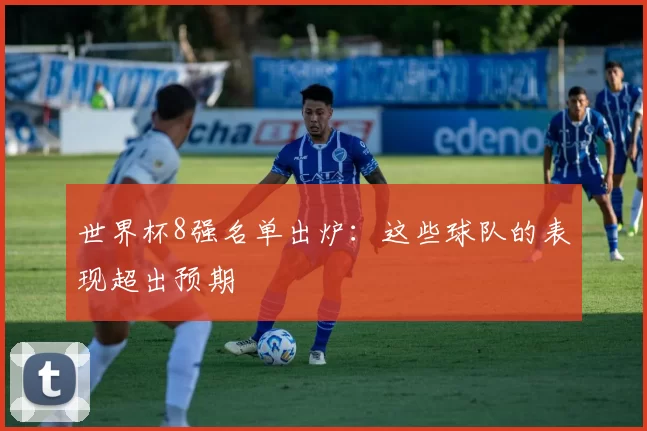 世界杯8强名单出炉:这些球队的表现超出预期