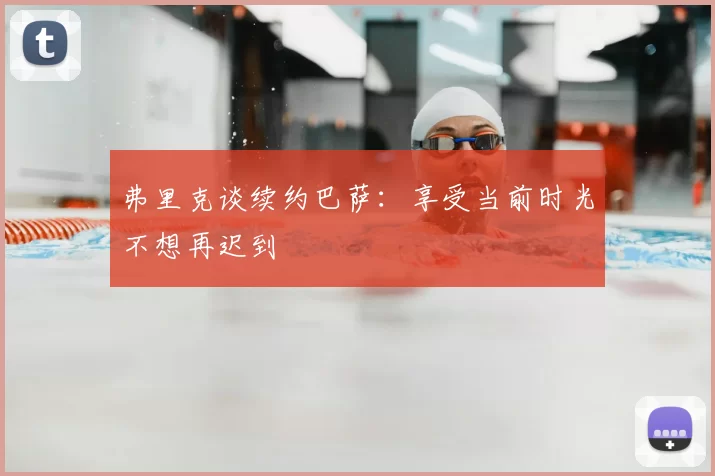 弗里克谈续约巴萨：享受当前时光不想再迟到