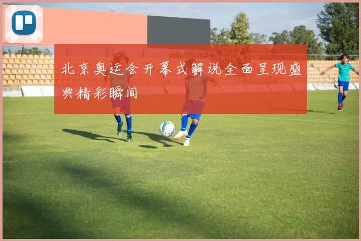 北京奥运会开幕式解说全面呈现盛典精彩瞬间