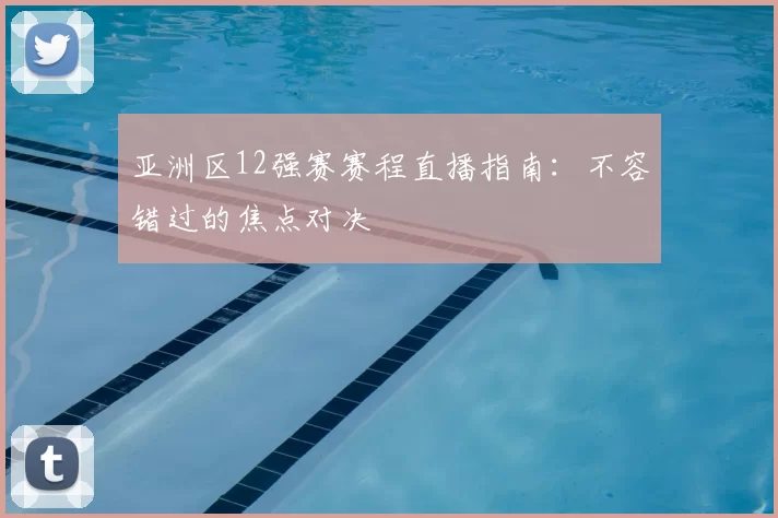 亚洲区12强赛赛程直播指南:不容错过的焦点对决