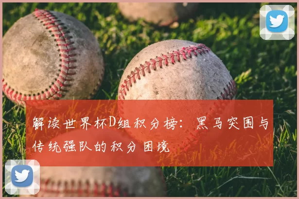 解读世界杯D组积分榜:黑马突围与传统强队的积分困境