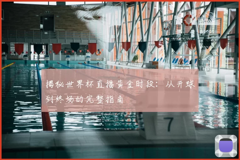 揭秘世界杯直播黄金时段:从开球到终场的完整指南